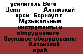 усилитель Вега 120 › Цена ­ 1 500 - Алтайский край, Барнаул г. Музыкальные инструменты и оборудование » Звуковое оборудование   . Алтайский край